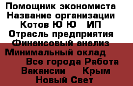 Помощник экономиста › Название организации ­ Котов Ю.Ю., ИП › Отрасль предприятия ­ Финансовый анализ › Минимальный оклад ­ 27 000 - Все города Работа » Вакансии   . Крым,Новый Свет